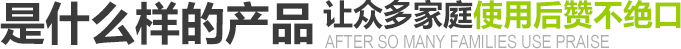 是什么樣的產品讓眾多家庭使用后贊不絕口